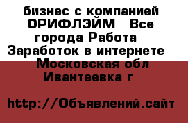 бизнес с компанией ОРИФЛЭЙМ - Все города Работа » Заработок в интернете   . Московская обл.,Ивантеевка г.